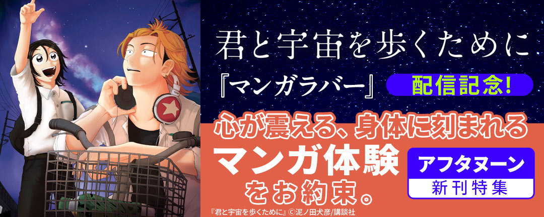 『君と宇宙を歩くために』『マンガラバー』配信記念! 心が震える、身体に刻まれるマンガ体験をお約束。アフタヌーン新刊特集