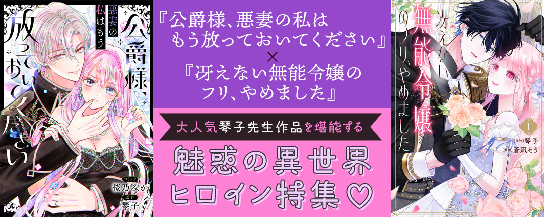 『公爵様、悪妻の私はもう放っておいてください』×『冴えない無能令嬢のフリ、やめました』大人気琴子先生作品を堪能する 魅惑の異世界ヒロイン特集(※●)