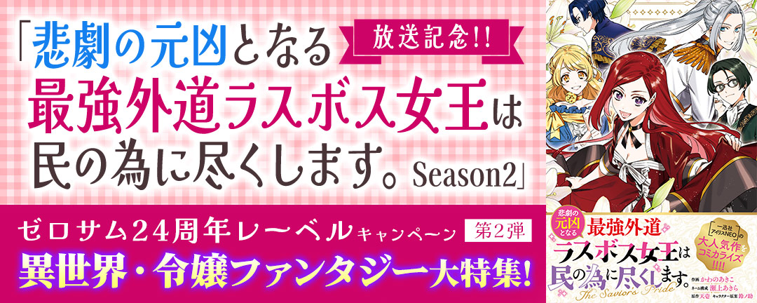 「悲劇の元凶となる最強外道ラスボス女王は民の為に尽くします。Season2」 放送記念!! ゼロサム24周年レーベルキャンペーン<第2弾>異世界・令嬢ファンタジー大特集!