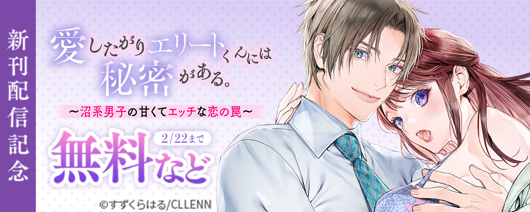 愛したがりエリートくんには秘密がある。～沼系男子の甘くてエッチな恋の罠～ 新刊配信記念