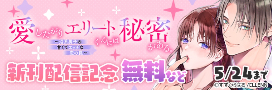 愛したがりエリートくんには秘密がある。～沼系男子の甘くてエッチな恋の罠～ 新刊配信記念