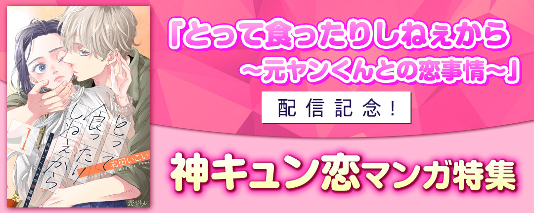 【トレモア有】「とって食ったりしねぇから～元ヤンくんとの恋事情～」配信記念!神キュン恋マンガ特集