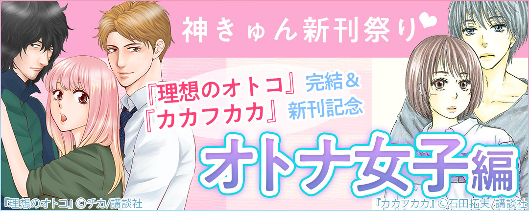 講談社_神きゅん新刊祭り A.『理想のオトコ』完結&『カカフカカ』新刊記念 オトナ女子編