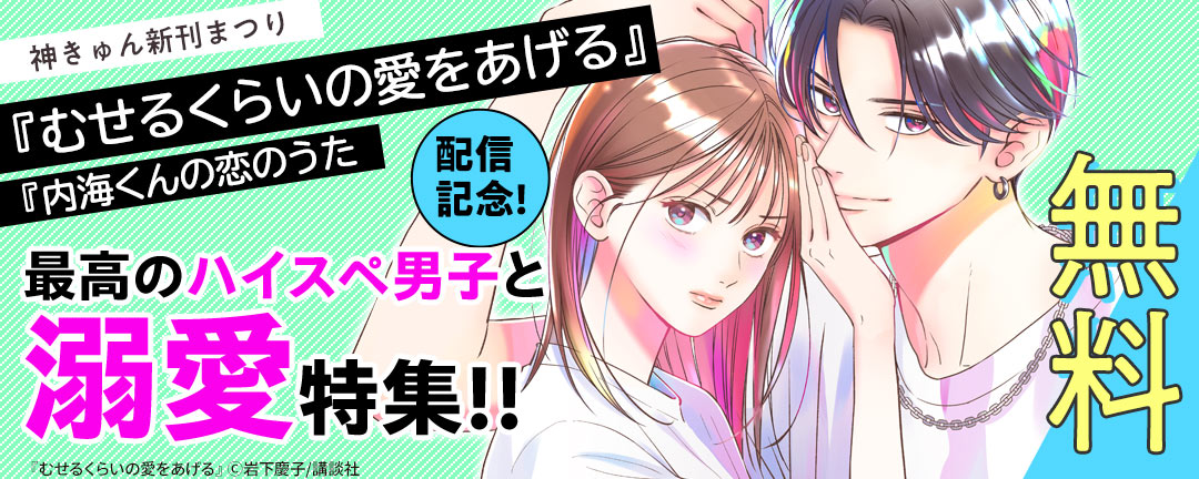 講談社_神きゅん新刊まつり『むせるくらいの愛をあげる』『内海くんの恋のうた』配信記念! 最高のハイスペ男子と溺愛特集!!