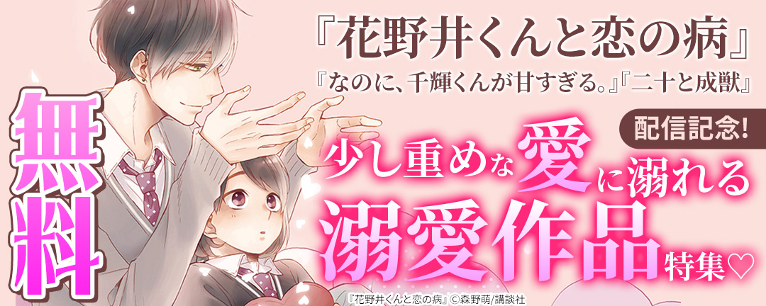 神きゅん新刊まつり『花野井くんと恋の病』『なのに、千輝くんが甘すぎる。』『二十と成獣』配信記念! 少し重めな愛に溺れる溺愛作品特集(※●)