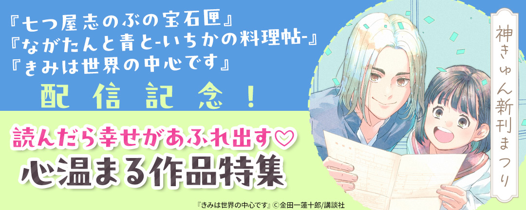 【HAPPY!コミック様用】神きゅん新刊まつり『七つ屋志のぶの宝石匣』『ながたんと青と-いちかの料理帖-』『きみは世界の中心です』配信記念! 読んだら幸せがあふれ出す(※●)心温まる作品特集