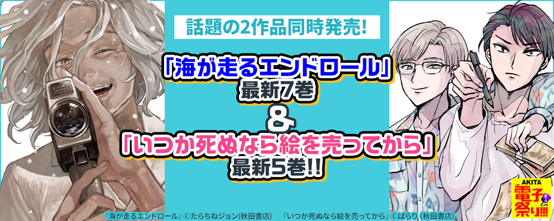 2024年度AKITA電子祭り冬の陣 話題の2作品同時発売!「海が走るエンドロール」最新7巻&「いつか死ぬなら絵を売ってから」最新5巻!!