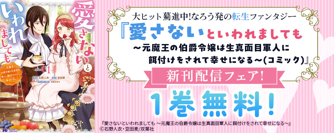 大ヒット驀進中!なろう初の転生ファンタジー『愛さないといわれましても ～元魔王の伯爵令嬢は生真面目軍人に餌付けをされて幸せになる～(コミック)』新刊記念フェア!1巻無料!