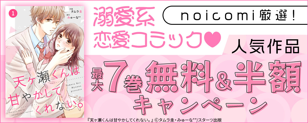 noicomi 厳選!溺愛系恋愛コミック(※●) 人気作品最大7巻無料&半額キャンペーン