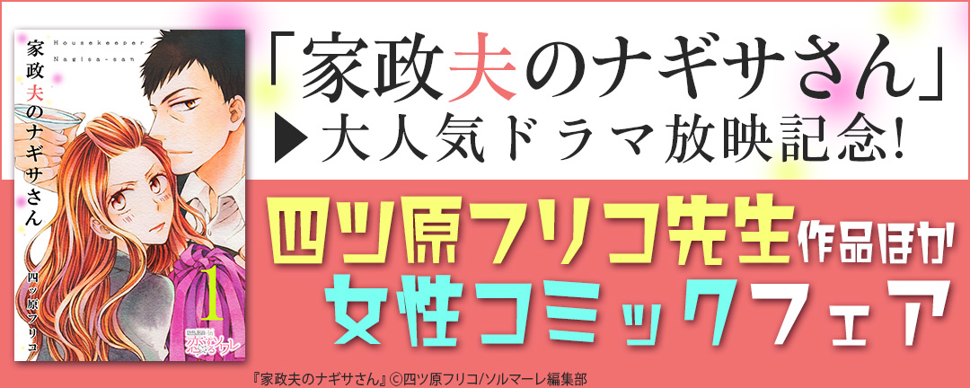 「家政夫のナギサさん」大人気ドラマ放映記念!四ツ原フリコ先生作品ほか女性コミックフェア