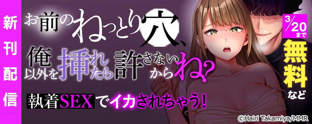 「お前のねっとり穴、俺以外を挿れたら許さないからね?」～執着SEXでイカされちゃう! 新刊配信