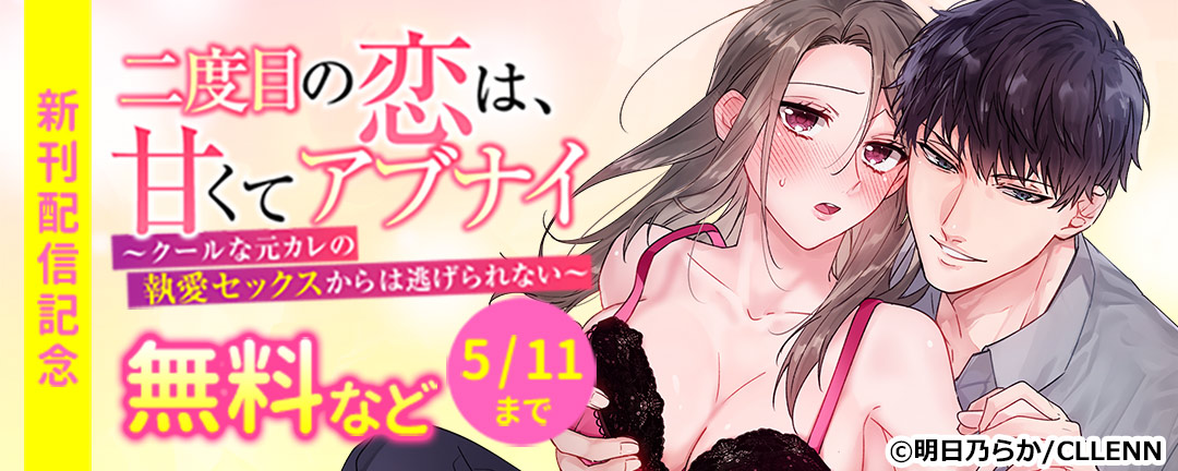 二度目の恋は、甘くてアブナイ ～クールな元カレの執愛セックスからは逃げられない～ 新刊配信記念