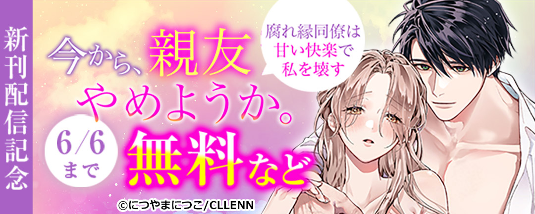 今から、親友やめようか。～腐れ縁同僚は甘い快楽で私を壊す～ 新刊配信記念