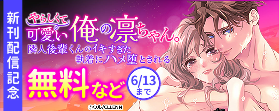 やらしくて可愛い俺の凛ちゃん。～隣人後輩くんのイキすぎた執着にハメ堕とされる～ 新刊配信記念