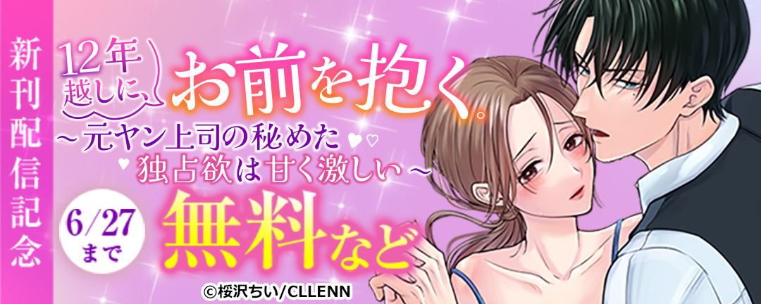 12年越しに、お前を抱く。～元ヤン上司の秘めた独占欲は甘く激しい～ 新刊配信記念