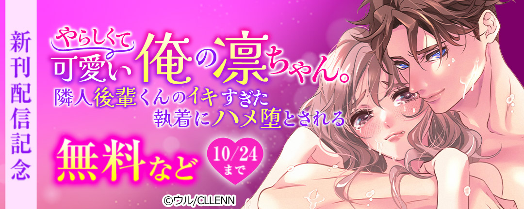 やらしくて可愛い俺の凛ちゃん。～隣人後輩くんのイキすぎた執着にハメ堕とされる～ 新刊配信記念