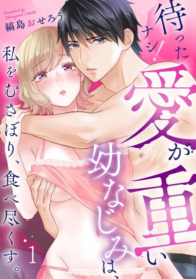 待ったナシ!愛が重い幼なじみは、私をむさぼり、食べ尽くす。